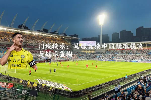 门线技术：足球竞技中的精准裁决与战术重构