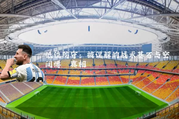 低位防守:被误解的战术基石与空间博弈真相