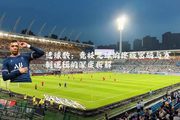 进球数：竞技足球的终极密码与赛制逻辑的深度拆解