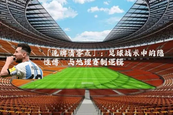「洗牌清零点」:足球战术中的隐性博弈与地理赛制逻辑
